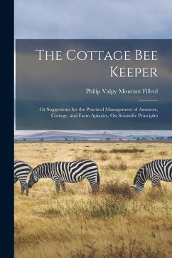 The Cottage Bee Keeper: Or Suggestions for the Practical Management of Amateur, Cottage, and Farm Apiaries, On Scientific Principles - Filleul, Philip Valpy Mourant