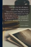 The South Sea Bubble, and the Numerous Fraudulent Projects to Which It Gave Rise in 1720, Historically Detailed As a Beacon to the Unwary Against Mode