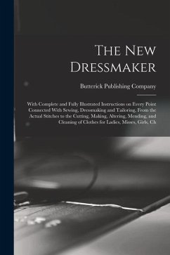 The new Dressmaker; With Complete and Fully Illustrated Instructions on Every Point Connected With Sewing, Dressmaking and Tailoring, From the Actual