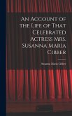 An Account of the Life of That Celebrated Actress Mrs. Susanna Maria Cibber
