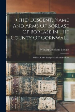 Cover (the) Descent, Name And Arms Of Borlase Of Borlase In The County Of Cornwall: With A Chart Pedigree And Illustrations