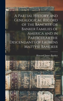 A Partial History and Genealogical Record of the Bancker or Banker Families of America and in Particular the Descendants of Laurens Mattyse Bancker - Banker, Howard James