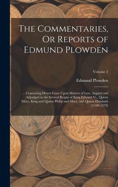 The Commentaries, Or Reports of Edmund Plowden: ... Containing Divers Cases Upon Matters of Law, Argued and Adjudged in the Several Reigns of King Edw - Plowden, Edmund