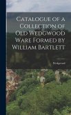Catalogue of a Collection of Old Wedgwood Ware Formed by William Bartlett