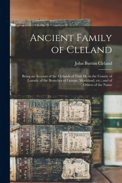 Ancient Family of Cleland; Being an Account of the Clelands of That Ilk, in the County of Lanark; of the Branches of Faskine, Monkland, etc.; and of O - Cleland, John Burton