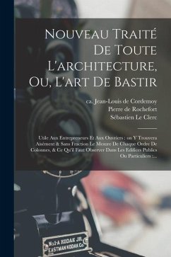 Nouveau traité de toute l'architecture, ou, L'art de bastir: Utile aux entrepreneurs et aux ouvriers: on y trouvera aisément & sans fraction le mesure - Cordemoy, Jean-Louis De; Rochefort, Pierre De; Le Clerc, Sébastien