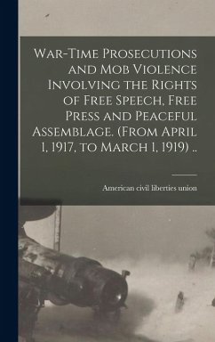 Cover War-time Prosecutions and Mob Violence Involving the Rights of Free Speech, Free Press and Peaceful Assemblage. (From April 1, 1917, to March 1, 1919) ..