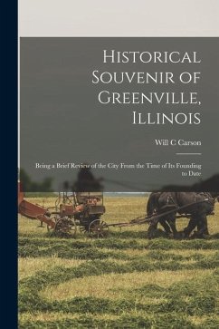 Historical Souvenir of Greenville, Illinois: Being a Brief Review of the City From the Time of its Founding to Date - Carson, Will C.
