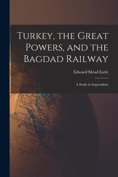 Turkey, the Great Powers, and the Bagdad Railway: A Study in Imperialism - Earle, Edward Mead