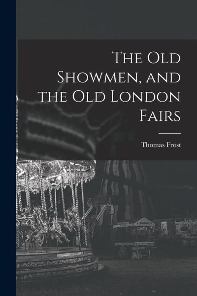 The Old Showmen, and the Old London Fairs The Old Showmen, and the Old London Fairs
