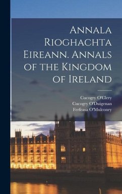 Annala Rioghachta Eireann. Annals of the Kingdom of Ireland - O'Clery, Michael; O'Clery, Cucogry; O'Mulconry, Ferfeasa