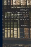 The Bombay Land Revenue ManualContaining The Bombay Land Revenue Code.Bombay Act No V Of 1879