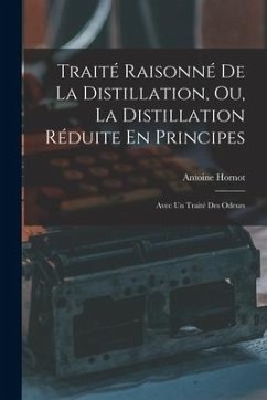 Traité Raisonné De La Distillation, Ou, La Distillation Réduite En Principes: Avec Un Traité Des Odeurs - Hornot, Antoine