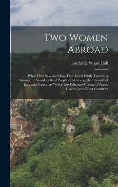 Two Women Abroad; What They saw and how They Lived While Travelling Among the Semi-civilized People of Morocco, the Peasants of Italy and France, as Well as the Educated Classes of Spain, Greece, and Other Countries - Hall, Adelaide Susan