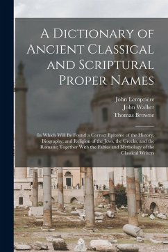 A Dictionary of Ancient Classical and Scriptural Proper Names: In Which Will Be Found a Correct Epitome of the History, Biography, and Religion of the - Browne, Thomas; Walker, John; Lemprière, John