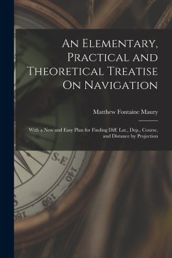 An Elementary, Practical and Theoretical Treatise On Navigation: With a New and Easy Plan for Finding Diff. Lat., Dep., Course, and Distance by Projec - Maury, Matthew Fontaine