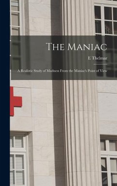 The Maniac; a Realistic Study of Madness From the Maniac's Point of View - Thelmar, E.