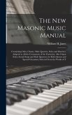 The New Masonic Music Manual: Containing Odes, Chants, Male Quartets, Solos and Marches, Adapted to All the Ceremonies of the Fraternity, Also Organ