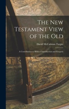 The New Testament View of the Old: A Contribution to Biblical Introduction and Exegesis - Turpie, David Mccalman