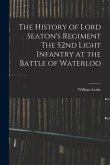 The History of Lord Seaton's Regiment The 52nd Light Infantry at the Battle of Waterloo