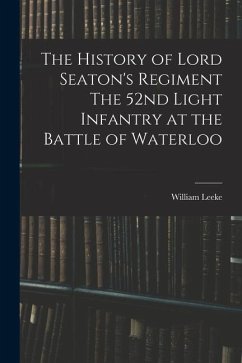 The History of Lord Seaton's Regiment The 52nd Light Infantry at the Battle of Waterloo - Leeke, William