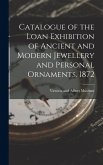 Catalogue of the Loan Exhibition of Ancient and Modern Jewellery and Personal Ornaments. 1872