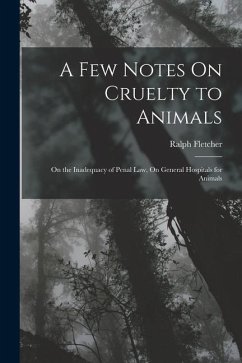 A Few Notes On Cruelty to Animals: On the Inadequacy of Penal Law, On General Hospitals for Animals - Fletcher, Ralph