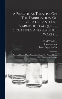 A Practical Treatise On The Fabrication Of Volatile And Fat Varnishes, Lacquers, Siccatives, And Sealing-waxes ...: With Additions On ... Varnishes, S - Andres, Erwin; Winckler, Emil