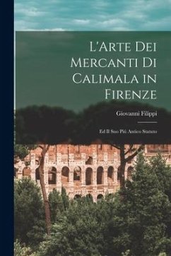 L'Arte Dei Mercanti Di Calimala in Firenze: Ed Il Suo Piú Antico Statuto - Filippi, Giovanni