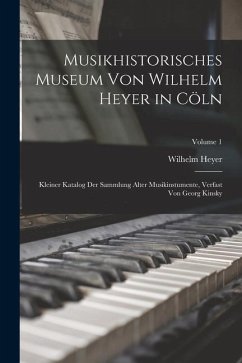 Musikhistorisches Museum von Wilhelm Heyer in Cöln: Kleiner Katalog der Sammlung Alter Musikinstumente, Verfast von Georg Kinsky; Volume 1 - Heyer, Wilhelm