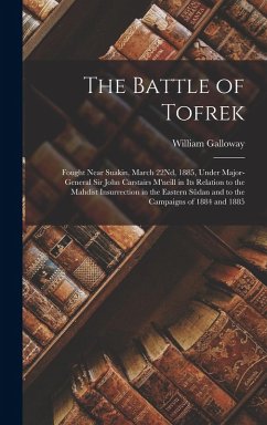 The Battle of Tofrek: Fought Near Suakin, March 22Nd, 1885, Under Major-General Sir John Carstairs M'neill in Its Relation to the Mahdist In - Galloway, William