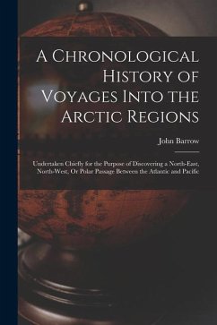 A Chronological History of Voyages Into the Arctic Regions: Undertaken Chiefly for the Purpose of Discovering a North-East, North-West, Or Polar Passa - Barrow, John