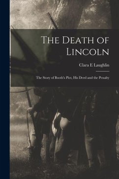 The Death of Lincoln; The Story of Booth's Plot, his Deed and the Penalty - Laughlin, Clara E. The Death of Lincoln; The Story of Booth's Plot, his Deed and the Penalty - Laughlin, Clara E.