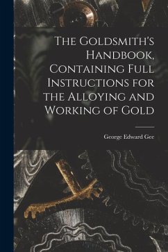 The Goldsmith's Handbook, Containing Full Instructions for the Alloying and Working of Gold - Gee, George Edward