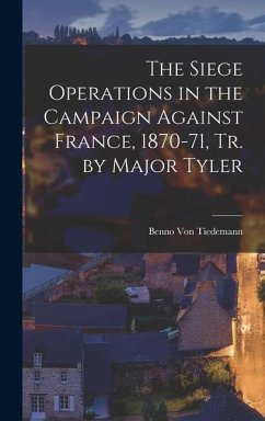 The Siege Operations in the Campaign Against France, 1870-71, Tr. by Major Tyler - Tiedemann, Benno Von