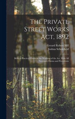The Private Street Works Act, 1892: Being a Practical Guide to the Working of the act, With all Necessary Forms and Precedents - Scholefield, Joshua; Hill, Gerard Robert