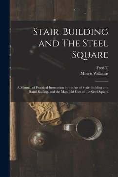 Stair-building and The Steel Square; a Manual of Practical Instruction in the art of Stair-building and Hand-railing, and the Manifold Uses of the Ste - Hodgson, Fred T.; Williams, Morris