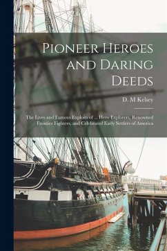 Pioneer Heroes and Daring Deeds: The Lives and Famous Exploits of ... Hero Explorers, Renowned Frontier Fighters, and Celebrated Early Settlers of Ame - Kelsey, D. M.