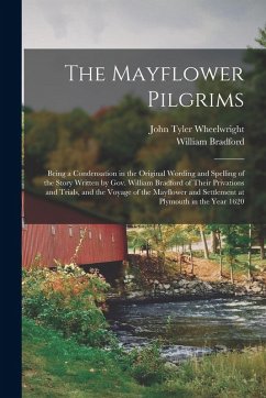 The Mayflower Pilgrims: Being a Condensation in the Original Wording and Spelling of the Story Written by Gov. William Bradford of Their Priva - Bradford, William; Wheelwright, John Tyler