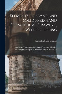 Elements of Plane and Solid Free-Hand Geometrical Drawing, With Lettering: And Some Elements of Geometrical Ornamental Design, Including the Principal - Warren, Samuel Edward