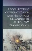 Recollections of Seventy Years and Historical Gleanings of Allegheny, Pennsylvania Recollections of Seventy Years and Historical Gleanings of Allegheny, Pennsylvania