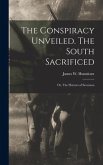 The Conspiracy Unveiled. The South Sacrificed; or, The Horrors of Secession
