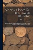 A Handy Book On the Law of Banking: With a Clear and Complete Exposition of Its Principles, Customs and Practice in England, Scotland and Ireland
