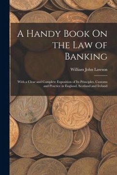 A Handy Book On the Law of Banking: With a Clear and Complete Exposition of Its Principles, Customs and Practice in England, Scotland and Ireland - Lawson, William John