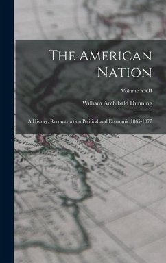 The American Nation: A History; Reconstruction Political and Economic 1865-1877; Volume XXII - Dunning, William Archibald