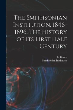 The Smithsonian Institution, 1846-1896. The History of its First Half Century - Institution, Smithsonian; Goode, G. Brown