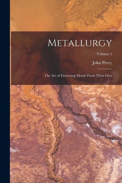 Metallurgy: The Art of Extracting Metals From Their Ores; Volume 1 - Percy, John