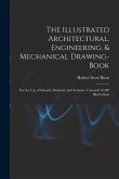 The Illustrated Architectural, Engineering, & Mechanical Drawing-book: For the use of Schools, Students, and Artisans; Upwards of 300 Illustrations