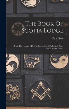 The Book Of Scotia Lodge: Being The History Of Scotia Lodge, No. 634, F. And A.m., New York 1867-1895 - Ross, Peter