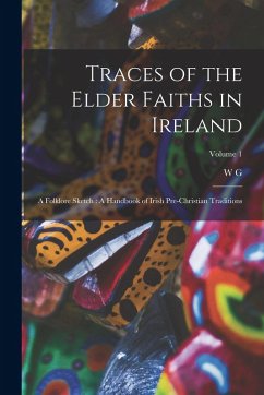 Traces of the Elder Faiths in Ireland: A Folklore Sketch: A Handbook of Irish Pre-Christian Traditions; Volume 1 - Wood-Martin, W. G.